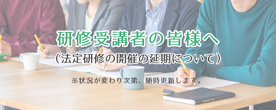 研修受講者の皆様へ(法定研修の開催の延期について)※状況が変わり次第、随時更新します。